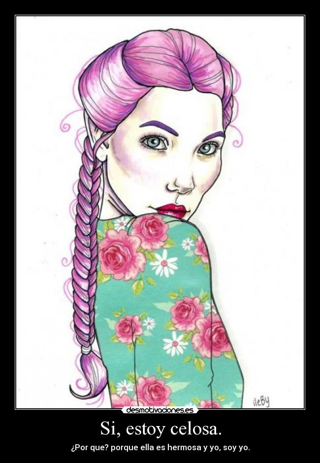 Si, estoy celosa. - ¿Por que? porque ella es hermosa y yo, soy yo.