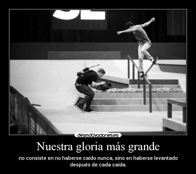 Nuestra gloria más grande - no consiste en no haberse caido nunca, sino en haberse levantado
después de cada caída.