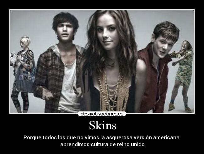 Skins - Porque todos los que no vimos la asquerosa versión americana
aprendimos cultura de reino unido