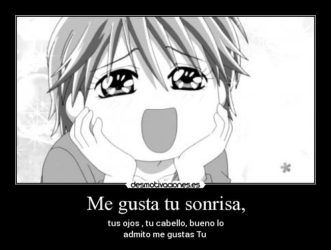 Me gusta tu sonrisa, - tus ojos , tu cabello, bueno lo
admito me gustas Tu ♥