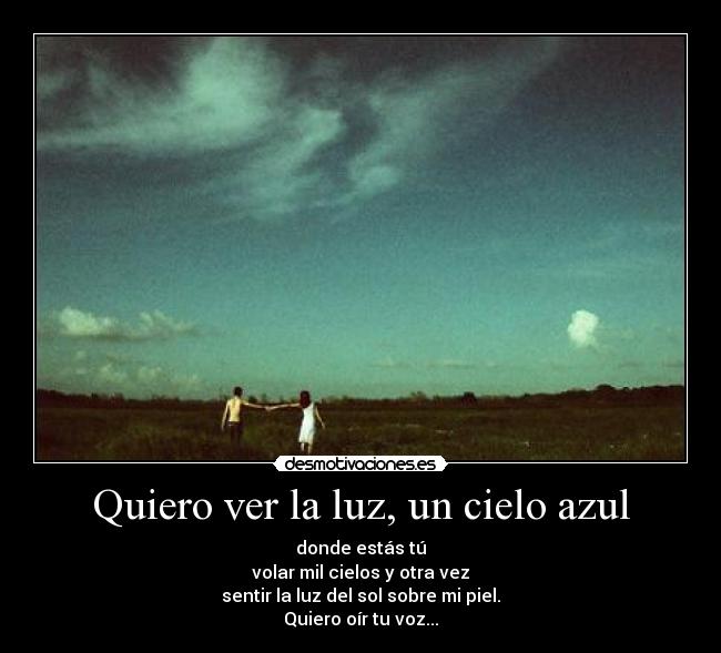 Quiero ver la luz, un cielo azul - donde estás tú
volar mil cielos y otra vez
sentir la luz del sol sobre mi piel.
Quiero oír tu voz...