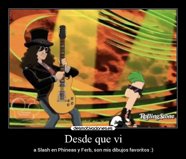 Desde que vi - a Slash en Phineas y Ferb, son mis dibujos favoritos :)