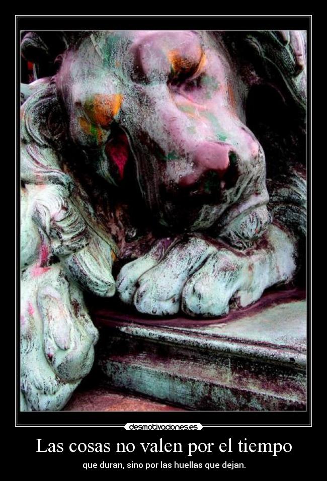 Las cosas no valen por el tiempo - que duran, sino por las huellas que dejan.