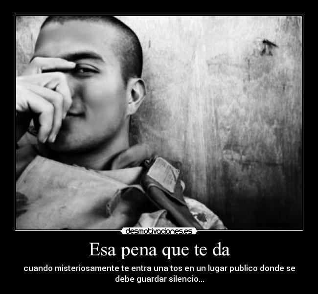 Esa pena que te da - cuando misteriosamente te entra una tos en un lugar publico donde se
debe guardar silencio...