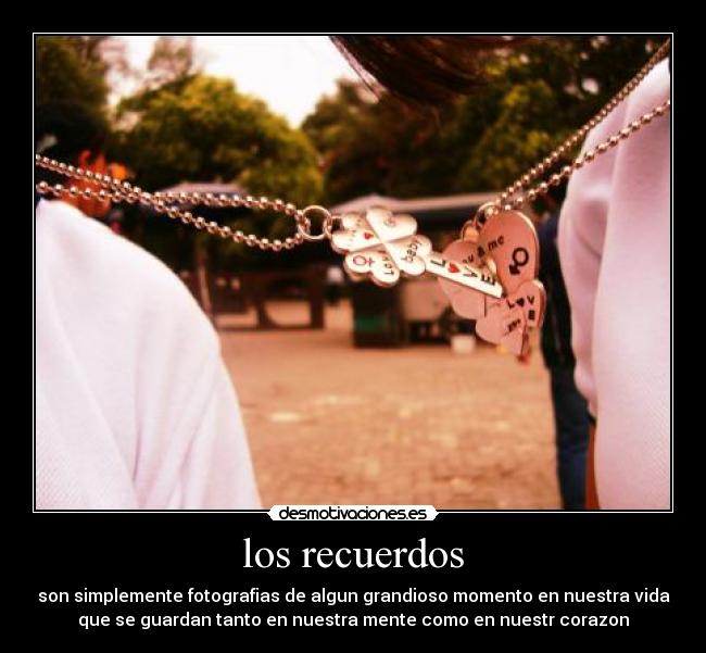 los recuerdos - son simplemente fotografias de algun grandioso momento en nuestra vida
que se guardan tanto en nuestra mente como en nuestr corazon