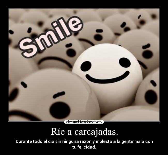 Ríe a carcajadas. - Durante todo el día sin ninguna razón y molesta a la gente mala con tu felicidad.