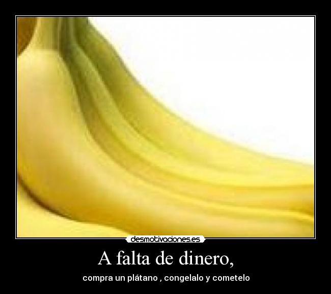 A falta de dinero, - compra un plátano , congelalo y cometelo