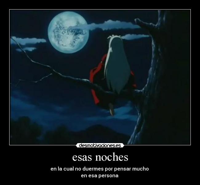 esas noches - en la cual no duermes por pensar mucho 
en esa persona 