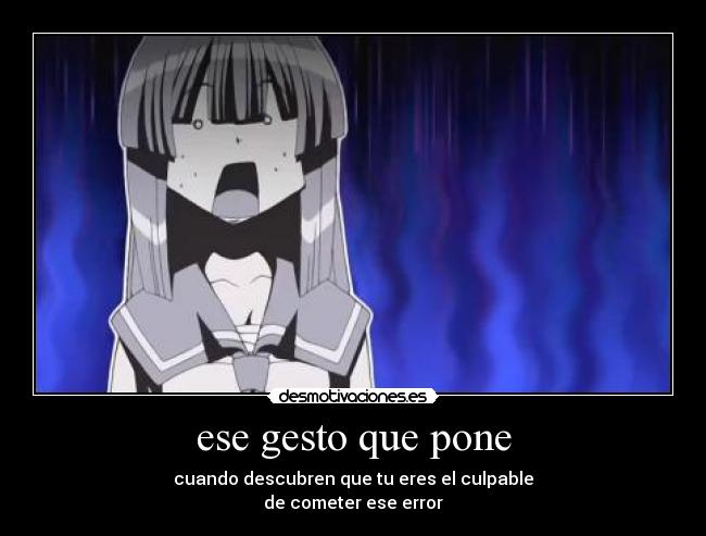 ese gesto que pone - cuando descubren que tu eres el culpable
de cometer ese error