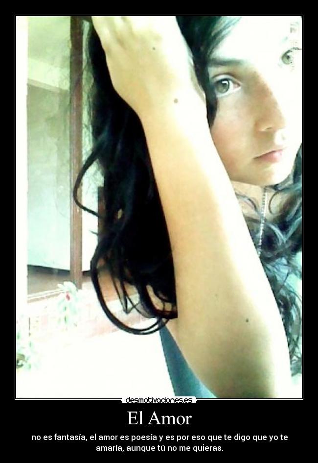 El Amor - no es fantasía, el amor es poesía y es por eso que te digo que yo te
amaría, aunque tú no me quieras.