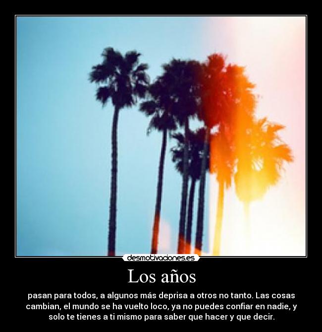 Los años - pasan para todos, a algunos más deprisa a otros no tanto. Las cosas
cambian, el mundo se ha vuelto loco, ya no puedes confiar en nadie, y
solo te tienes a ti mismo para saber que hacer y que decir.