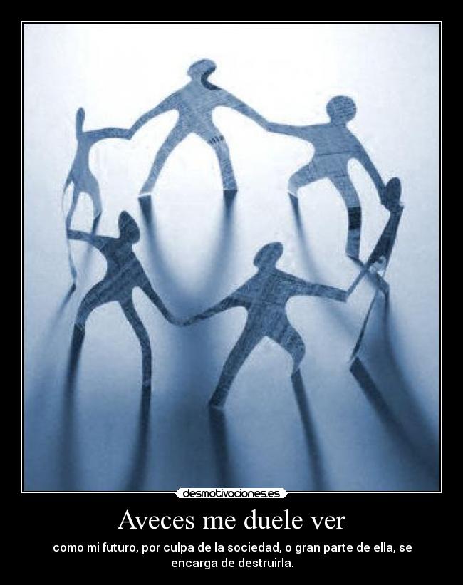 Aveces me duele ver - como mi futuro, por culpa de la sociedad, o gran parte de ella, se
encarga de destruirla.