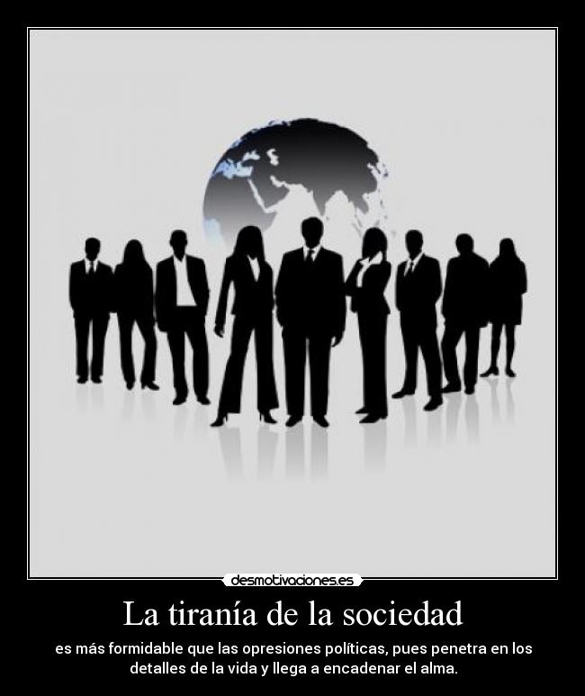 La tiranía de la sociedad - es más formidable que las opresiones políticas, pues penetra en los
detalles de la vida y llega a encadenar el alma.