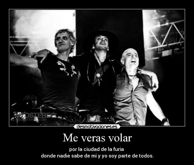 Me veras volar - por la ciudad de la furia
donde nadie sabe de mi y yo soy parte de todos.
