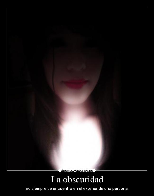 La obscuridad - no siempre se encuentra en el exterior de una persona.