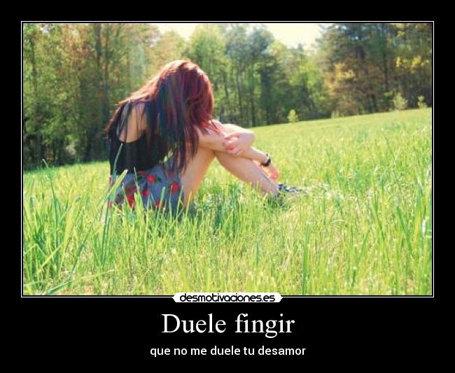 Duele fingir - que no me duele tu desamor