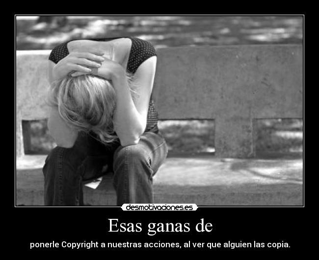 Esas ganas de - ponerle Copyright a nuestras acciones, al ver que alguien las copia.