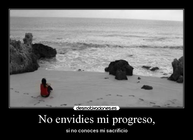 No envidies mi progreso, - si no conoces mi sacrificio