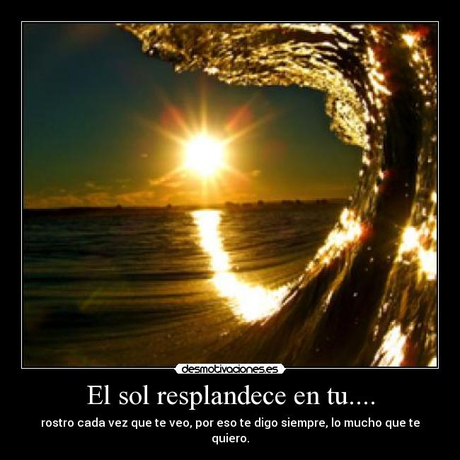 El sol resplandece en tu.... - rostro cada vez que te veo, por eso te digo siempre, lo mucho que te quiero.
