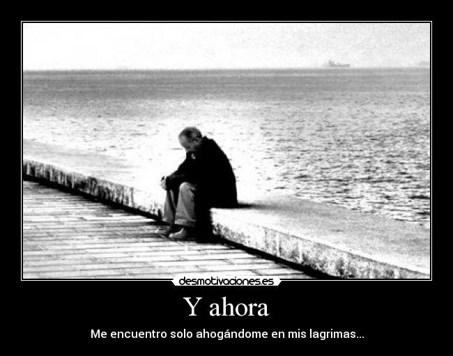 Y ahora - Me encuentro solo ahogándome en mis lagrimas...