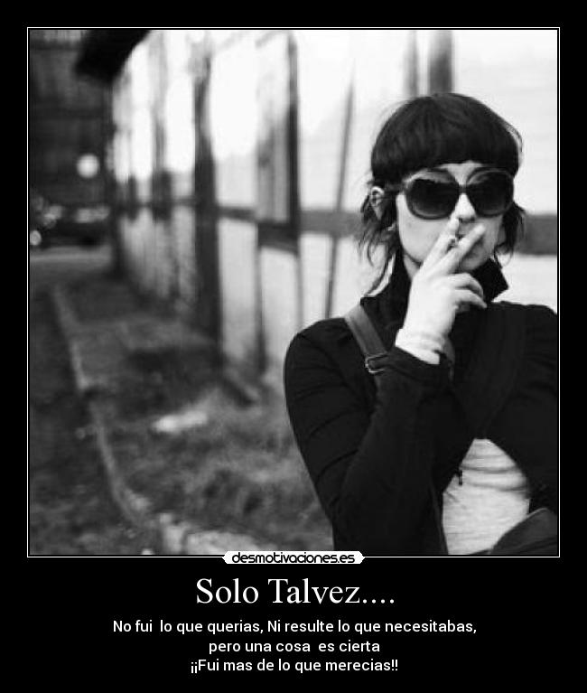 Solo Talvez.... - No fui lo que querias, Ni resulte lo que necesitabas,
pero una cosa es cierta
¡¡Fui mas de lo que merecias!!