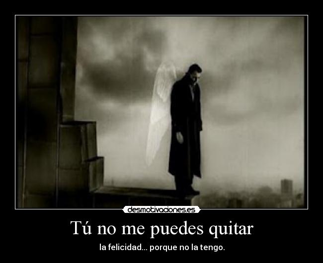 Tú no me puedes quitar - la felicidad... porque no la tengo.