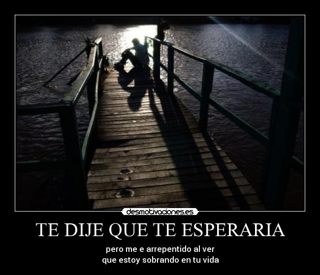 TE DIJE QUE TE ESPERARIA - pero me e arrepentido al ver
que estoy sobrando en tu vida