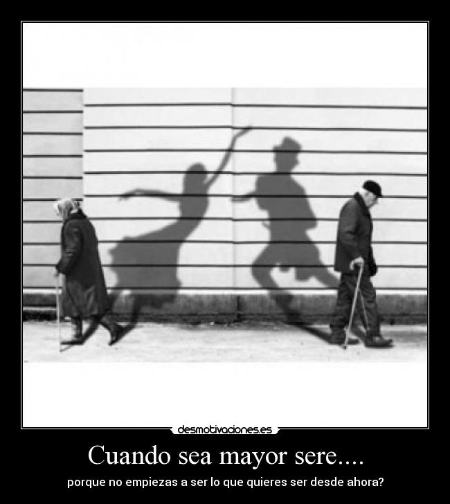 Cuando sea mayor sere.... - porque no empiezas a ser lo que quieres ser desde ahora?