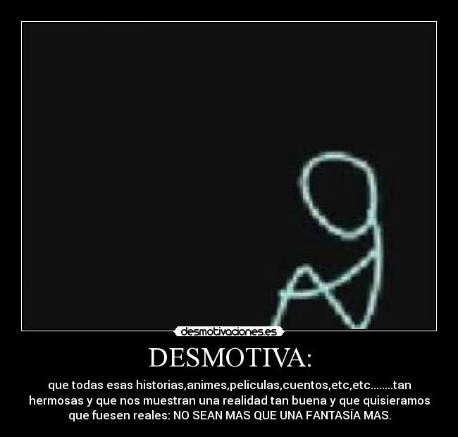 DESMOTIVA: - que todas esas historias,animes,peliculas,cuentos,etc,etc........tan
hermosas y que nos muestran una realidad tan buena y que quisieramos
que fuesen reales: NO SEAN MAS QUE UNA FANTASÍA MAS.