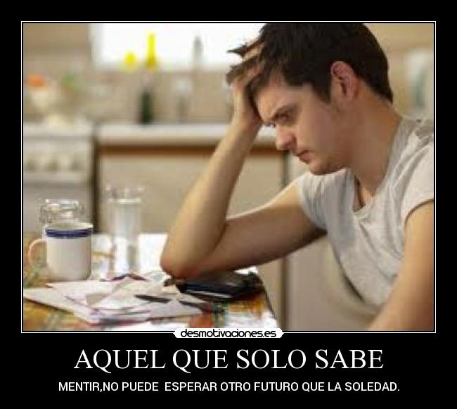 AQUEL QUE SOLO SABE - MENTIR,NO PUEDE  ESPERAR OTRO FUTURO QUE LA SOLEDAD.