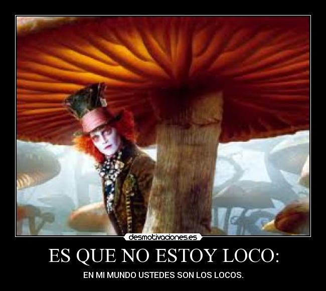 ES QUE NO ESTOY LOCO: - EN MI MUNDO USTEDES SON LOS LOCOS.