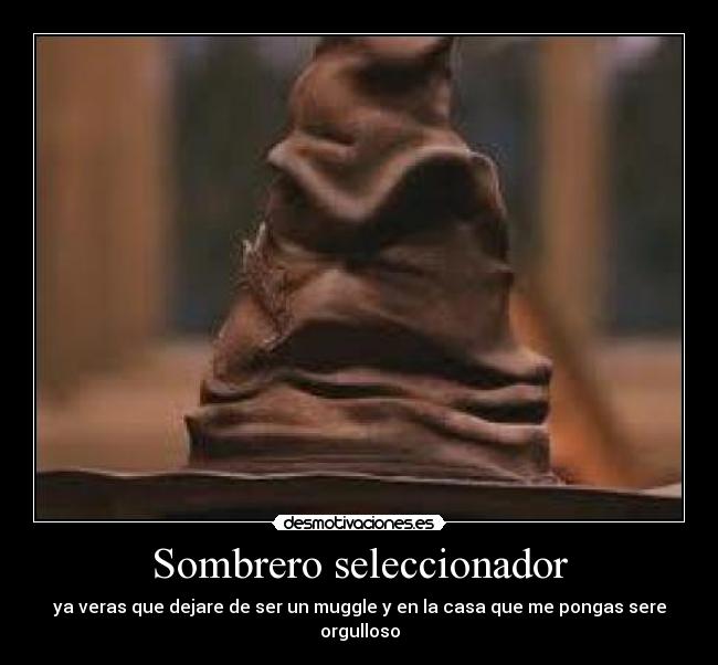 Sombrero seleccionador - ya veras que dejare de ser un muggle y en la casa que me pongas sere orgulloso