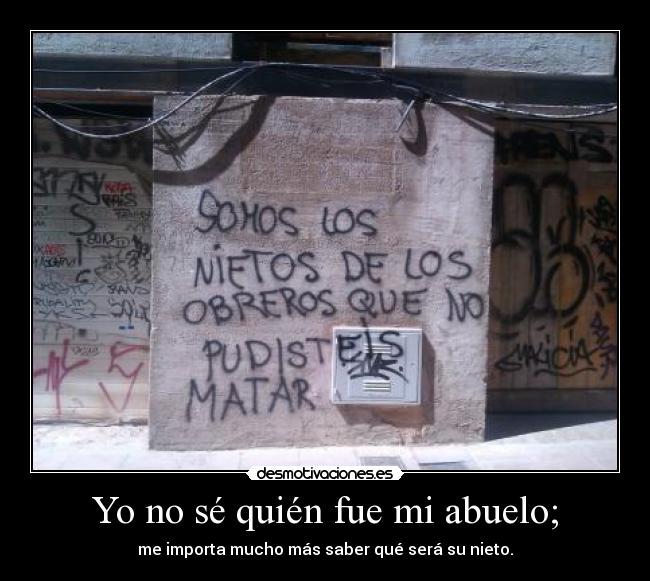 Yo no sé quién fue mi abuelo; - me importa mucho más saber qué será su nieto.