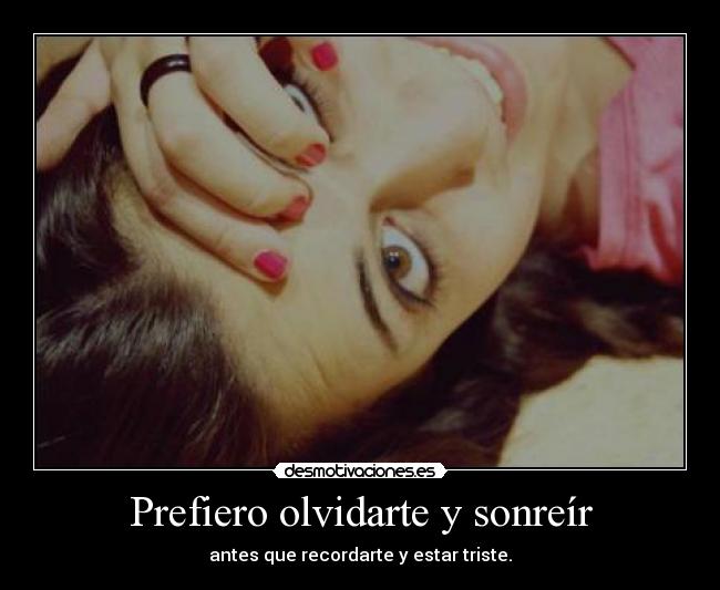 Prefiero olvidarte y sonreír - antes que recordarte y estar triste.