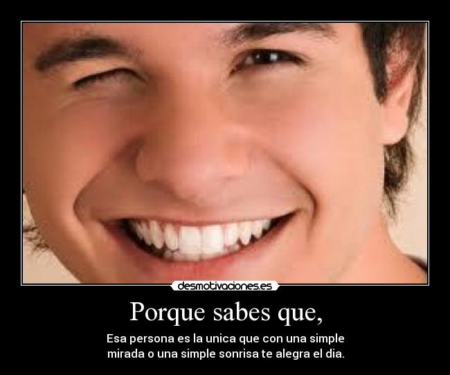 Porque sabes que, - Esa persona es la unica que con una simple
mirada o una simple sonrisa te alegra el dia.
