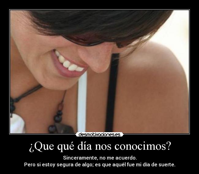 ¿Que qué día nos conocimos? - Sinceramente, no me acuerdo.
Pero si estoy segura de algo; es que aquél fue mi día de suerte.