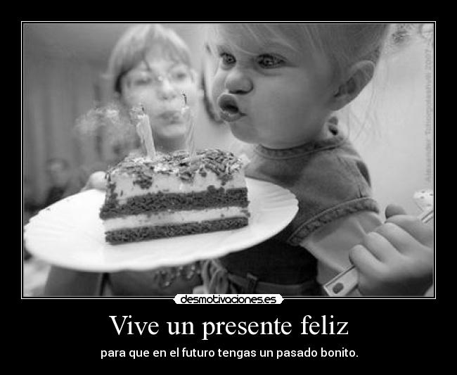 Vive un presente feliz - para que en el futuro tengas un pasado bonito.