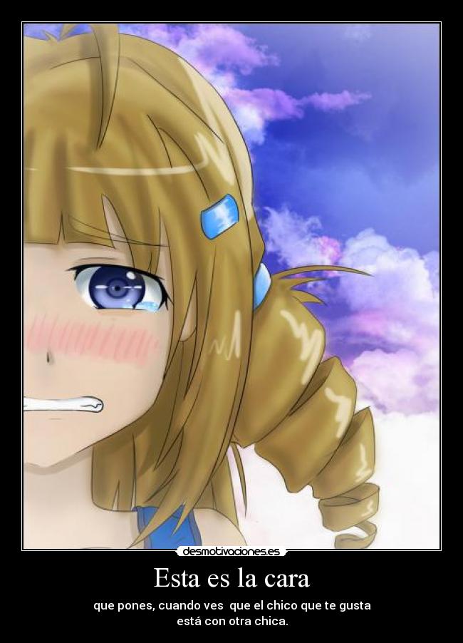 Esta es la cara - que pones, cuando ves  que el chico que te gusta
está con otra chica.