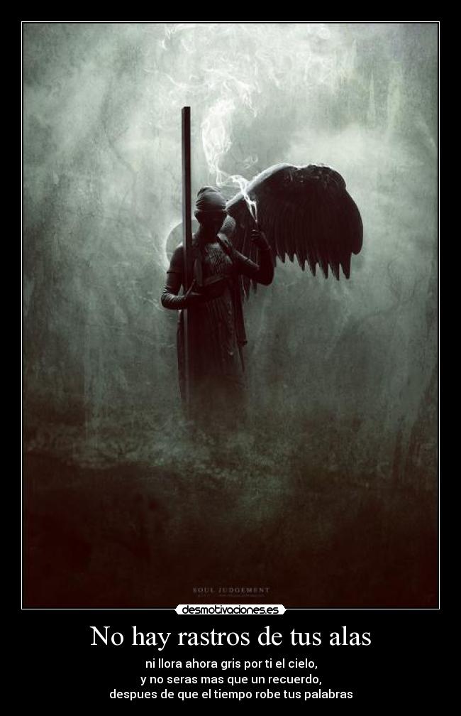 No hay rastros de tus alas - ni llora ahora gris por ti el cielo,
y no seras mas que un recuerdo,
despues de que el tiempo robe tus palabras