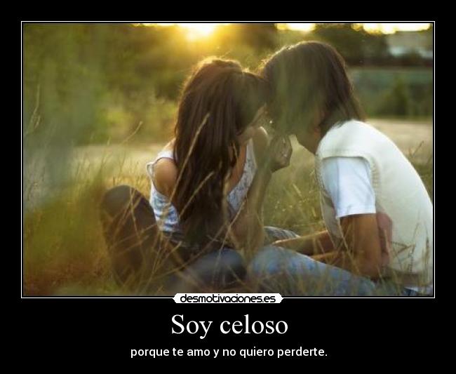 Soy celoso - porque te amo y no quiero perderte.