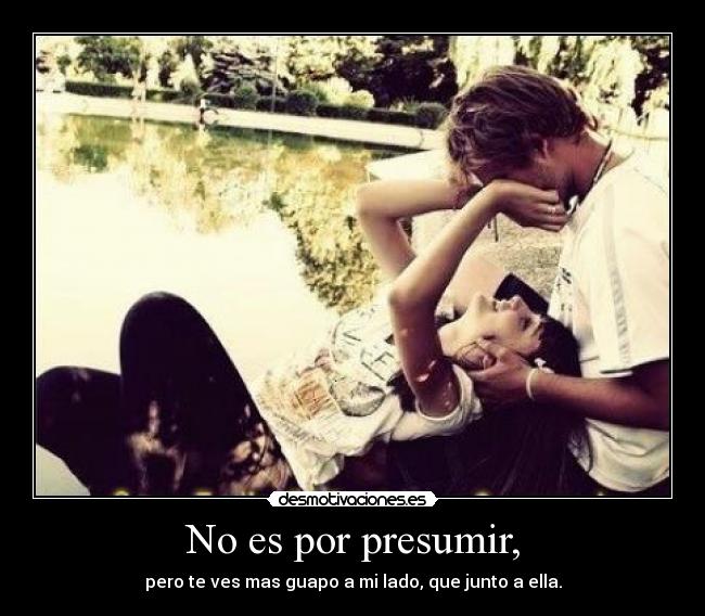 No es por presumir, - pero te ves mas guapo a mi lado, que junto a ella.