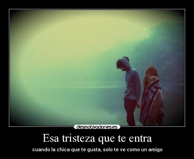 Esa tristeza que te entra - cuando la chica que te gusta, solo te ve como un amigo