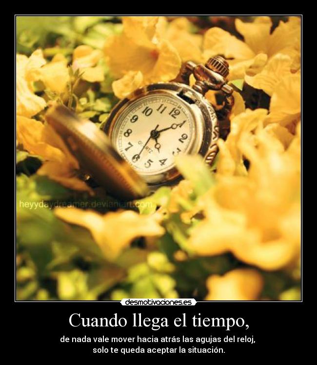 Cuando llega el tiempo, - de nada vale mover hacia atrás las agujas del reloj, 
solo te queda aceptar la situación.