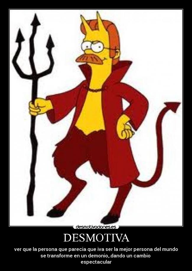 DESMOTIVA - ver que la persona que parecia que iva ser la mejor persona del mundo
se transforme en un demonio,.dando un cambio
espectacular