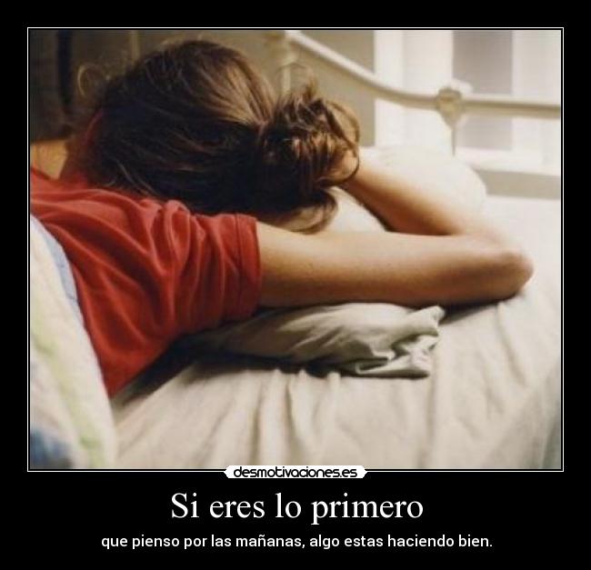 Si eres lo primero - que pienso por las mañanas, algo estas haciendo bien.