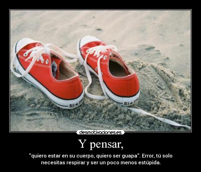 Y pensar, - quiero estar en su cuerpo, quiero ser guapa. Error, tú solo
necesitas respirar y ser un poco menos estúpida.