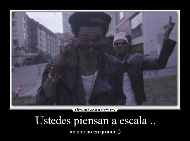 Ustedes piensan a escala .. -