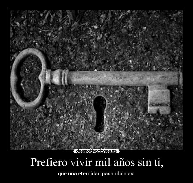 Prefiero vivir mil años sin ti, - que una eternidad pasándola así.