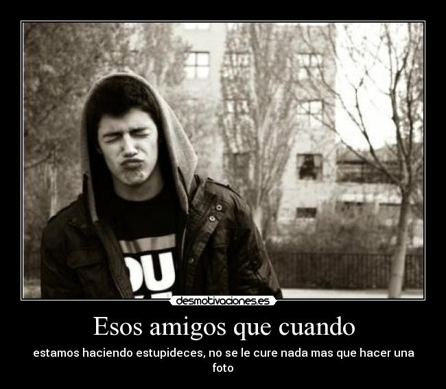 Esos amigos que cuando - estamos haciendo estupideces, no se le cure nada mas que hacer una foto