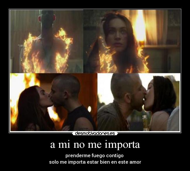 a mi no me importa - prenderme fuego contigo
solo me importa estar bien en este amor